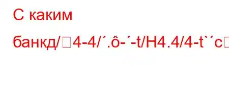 С каким банкд/4-4/.--t/H4.4/4-t`c4-4-t./4&4/t.4/t,4.